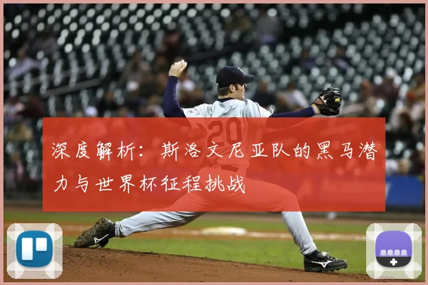 深度解析：斯洛文尼亚队的黑马潜力与世界杯征程挑战