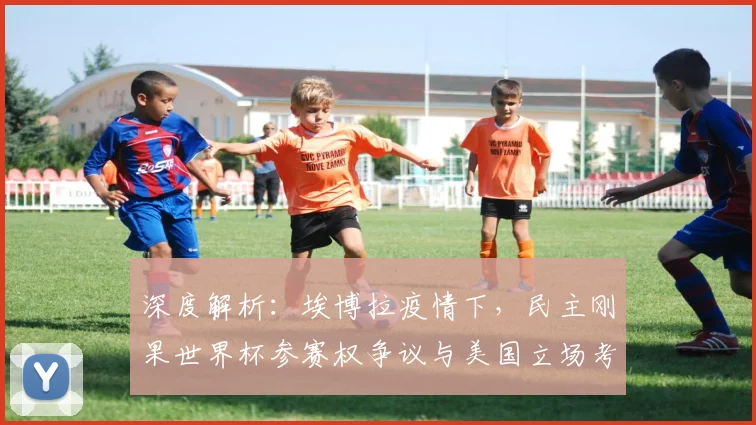 深度解析：埃博拉疫情下，民主刚果世界杯参赛权争议与美国立场考量