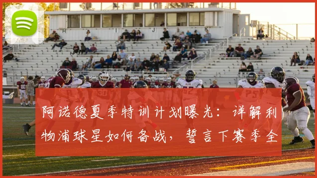 阿诺德夏季特训计划曝光：详解利物浦球星如何备战，誓言下赛季全力冲击冠军