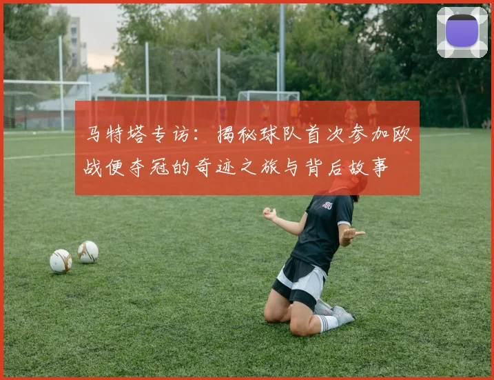 马特塔专访：揭秘球队首次参加欧战便夺冠的奇迹之旅与背后故事
