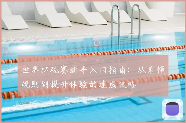 世界杯观赛新手入门指南：从看懂规则到提升体验的速成攻略