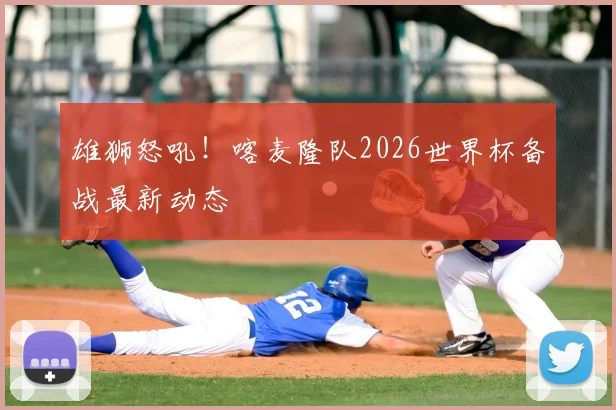 雄狮怒吼！喀麦隆队2026世界杯备战最新动态
