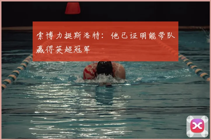索博力挺斯洛特：他已证明能带队赢得英超冠军